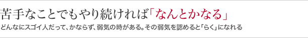 苦手なことでもやり続ければ『なんとかなる』どんなにスゴイ人だって、かならず、弱気の時がある。その弱気を認めると「らく」になれる