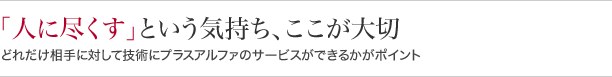 『人に尽くす』という気持ち、ここが大切どれだけ相手に対して技術にプラスアルファのサービスができるかがポイント