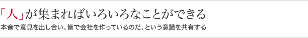『人』が集まればいろいろなことができる本音で意見を出し合い、皆で会社を作っているのだ、という意識を共有する