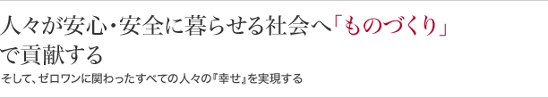 人々が安心・安全に暮らせる社会の実現へ“ものづくり”で貢献するそして、ゼロワンに関わったすべての人々の『幸せ』を実現する